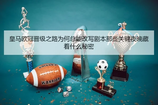 皇马欧冠晋级之路为何总能改写剧本那些关键夜晚藏着什么秘密 | pazhenren
